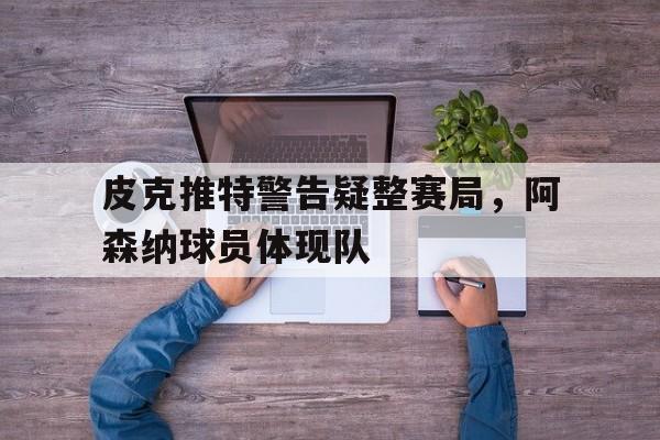 皮克推特警告疑整赛局，阿森纳球员体现队的简单介绍