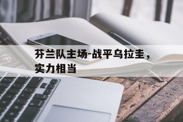 包含芬兰队主场-战平乌拉圭，实力相当的词条