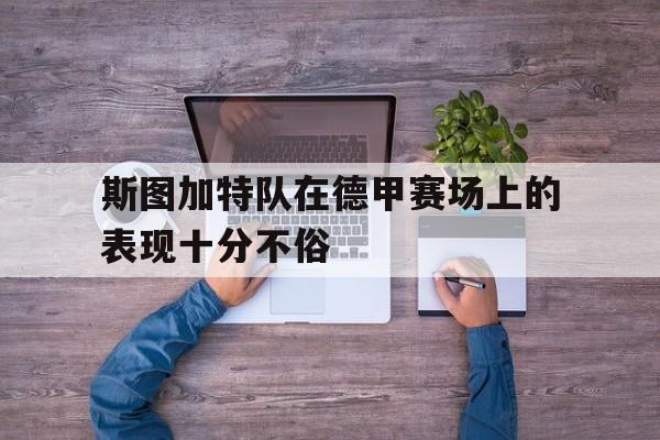 斯图加特队在德甲赛场上的表现十分不俗的简单介绍