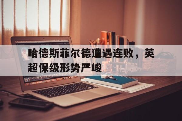 包含哈德斯菲尔德遭遇连败，英超保级形势严峻的词条