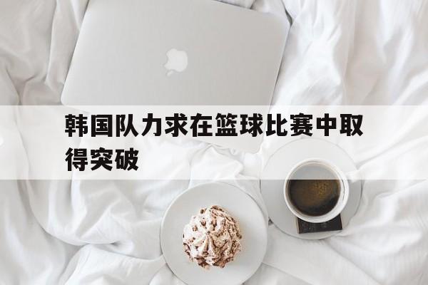 韩国队力求在篮球比赛中取得突破