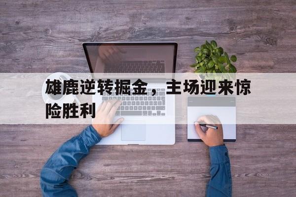 雄鹿逆转掘金,主场迎来惊险胜利的简单介绍